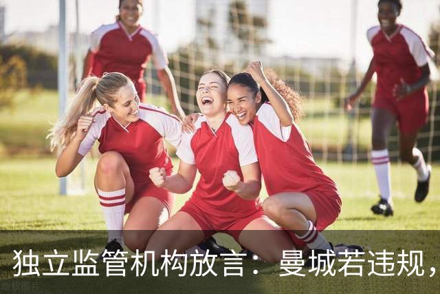 独立监管机构放言：曼城若违规，或迫其主出售俱乐部